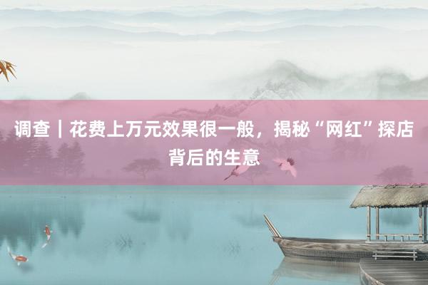 调查｜花费上万元效果很一般，揭秘“网红”探店背后的生意