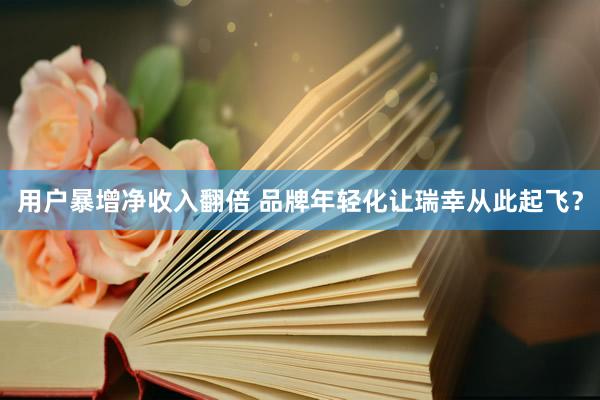用户暴增净收入翻倍 品牌年轻化让瑞幸从此起飞？