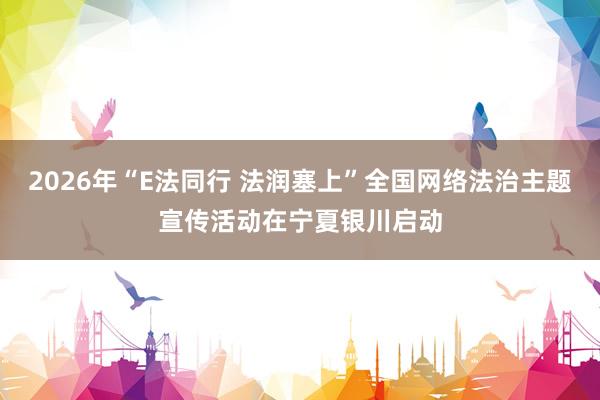 2026年“E法同行 法润塞上”全国网络法治主题宣传活动在宁夏银川启动