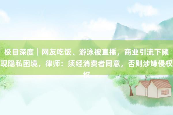 极目深度｜网友吃饭、游泳被直播，商业引流下频现隐私困境，律师：须经消费者同意，否则涉嫌侵权