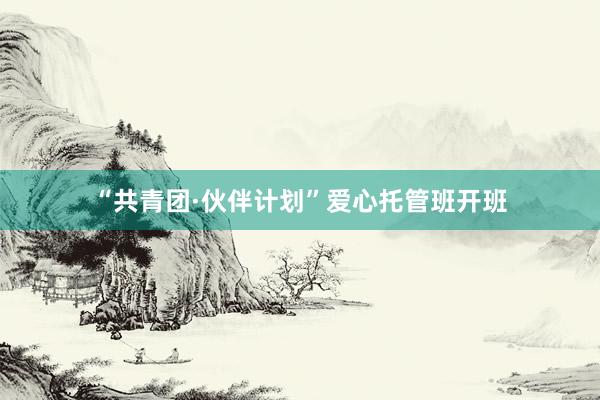 “共青团·伙伴计划”爱心托管班开班